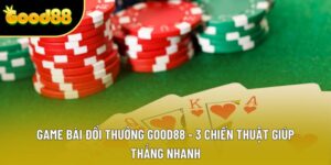 Game Bài Đổi Thưởng Good88 - 3 Chiến Thuật Giúp Thắng Nhanh